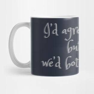 I’d agree with you but then we’d both be wrong Mug